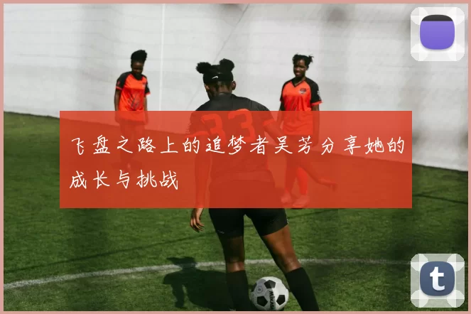 飞盘之路上的追梦者吴芳分享她的成长与挑战
