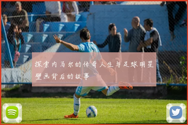 探索内马尔的传奇人生与足球明星壁画背后的故事