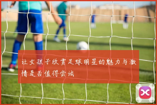 让女孩子欣赏足球明星的魅力与激情是否值得尝试