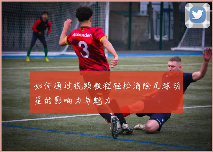 如何通过视频教程轻松消除足球明星的影响力与魅力