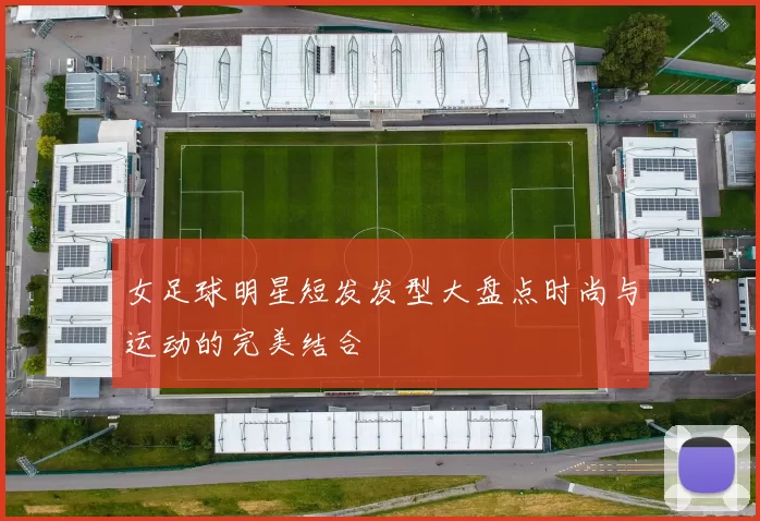 女足球明星短发发型大盘点时尚与运动的完美结合