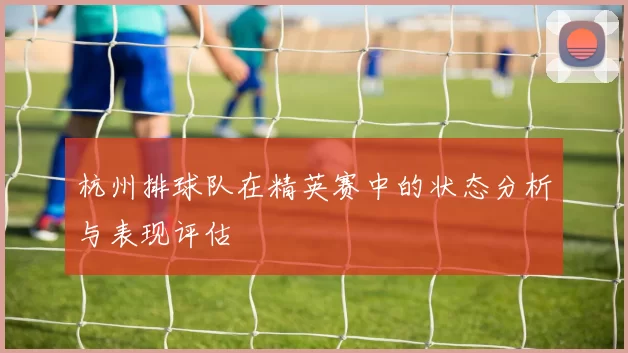 杭州排球队在精英赛中的状态分析与表现评估