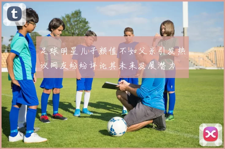 足球明星儿子颜值不如父亲引发热议网友纷纷评论其未来发展潜力