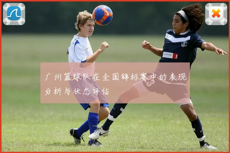广州篮球队在全国锦标赛中的表现分析与状态评估