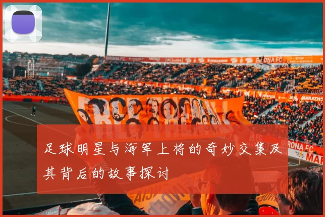 足球明星与海军上将的奇妙交集及其背后的故事探讨