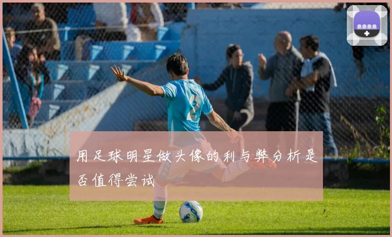 用足球明星做头像的利与弊分析是否值得尝试