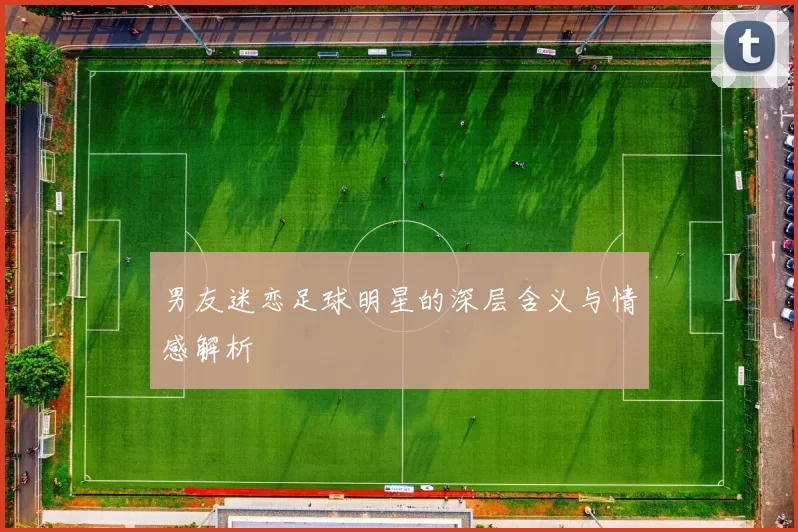 男友迷恋足球明星的深层含义与情感解析