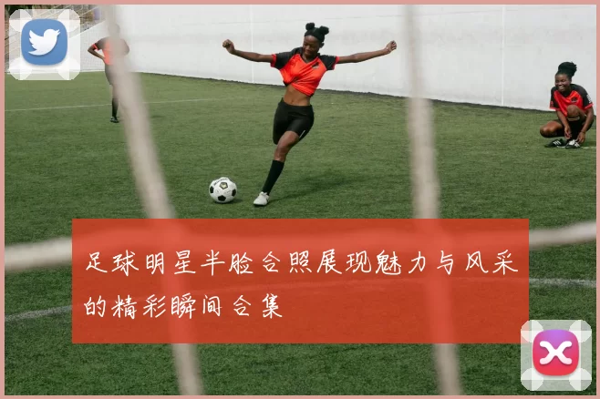 足球明星半脸合照展现魅力与风采的精彩瞬间合集