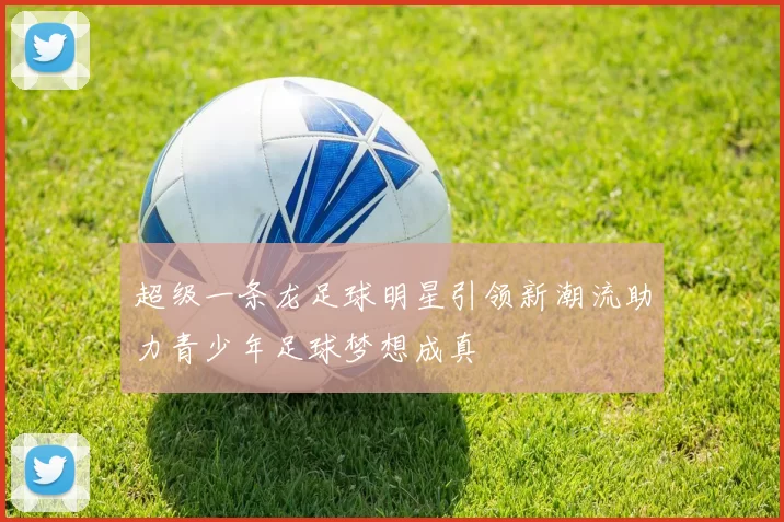 超级一条龙足球明星引领新潮流助力青少年足球梦想成真