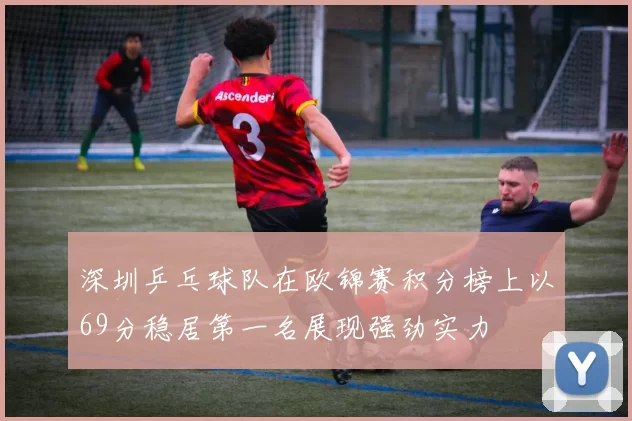 深圳乒乓球队在欧锦赛积分榜上以69分稳居第一名展现强劲实力