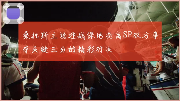 桑托斯主场迎战保地花高SP双方争夺关键三分的精彩对决